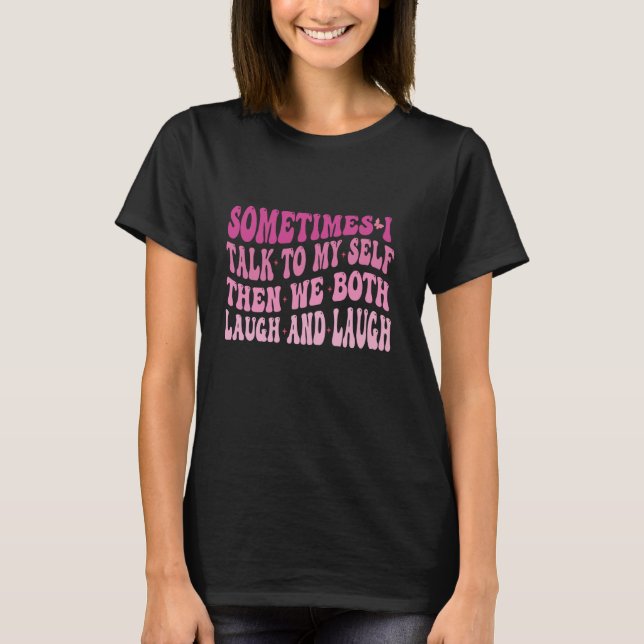 Sometimes I talk to Myself and then we Both Laugh  T-Shirt (Front)
