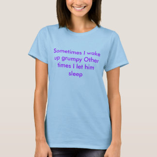 Sometimes I wake up grumpy Other times I let hi... T-Shirt