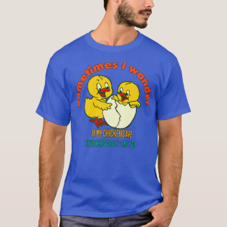Sometimes I wander if my chicken are thinking abou T-Shirt