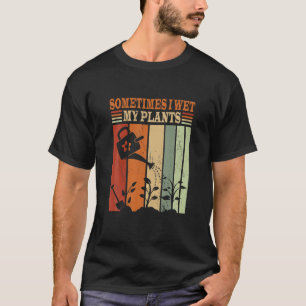 Sometimes I Wet My Plants Funny Gardening T-Shirt