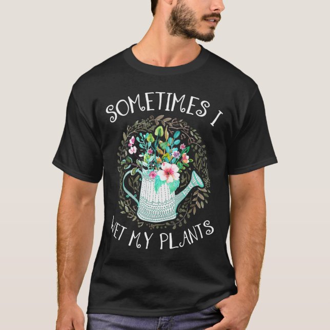 Sometimes I Wet My Plants Garden Work For Men Wome T-Shirt (Front)