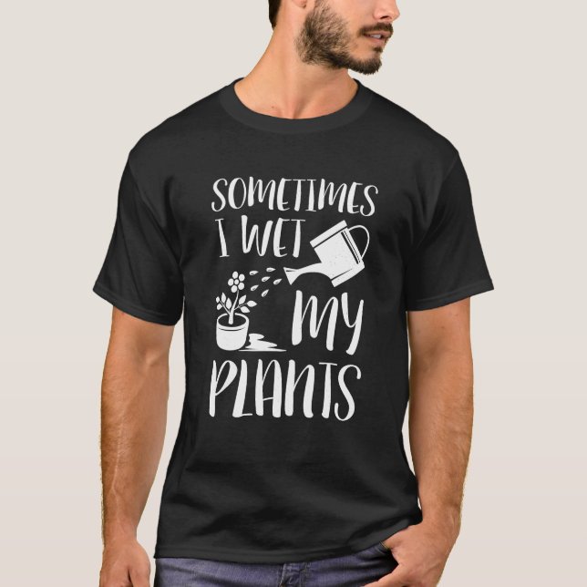 Sometimes I Wet My Plants Gardener Gardening T-Shirt (Front)