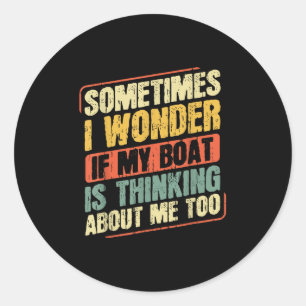 Sometimes I Wonder If My Boat Is Thinking About Me Classic Round Sticker