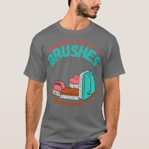 Sometimes I Wonder If My Brushes Are Thinking Abou T-Shirt