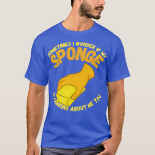 Sometimes I Wonder If My Sponge Is Thinking About T-Shirt