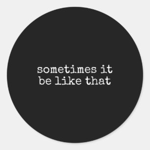 Sometimes It Be Like That Funny Sarcastic Saying  Classic Round Sticker