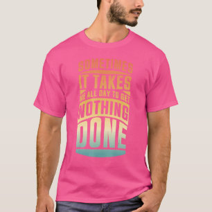 Sometimes It Takes Me All Day To Get Nothing Done T-Shirt