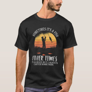 Sometimes It's A Fish Other Times A Buzz But I Alw T-Shirt