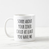 Sorry About Your Other Child At Least You Have Me
