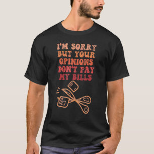SORRY BUT YOUR OPINIONS DON'T PAY MY BILLS  Quote T-Shirt