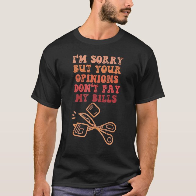 SORRY BUT YOUR OPINIONS DON'T PAY MY BILLS  Quote T-Shirt (Front)