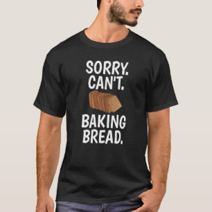 Sorry Can't Baking Bread Humorous For Bakers   T-Shirt