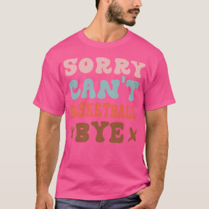 Sorry Can'T Basketball Bye Groovy Funny Basketball T-Shirt