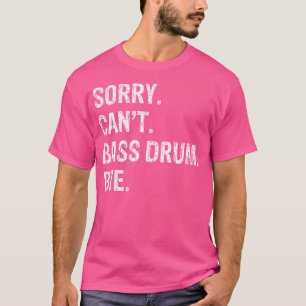 Sorry. Can'T. Bass Drum. Bye. T-Shirt