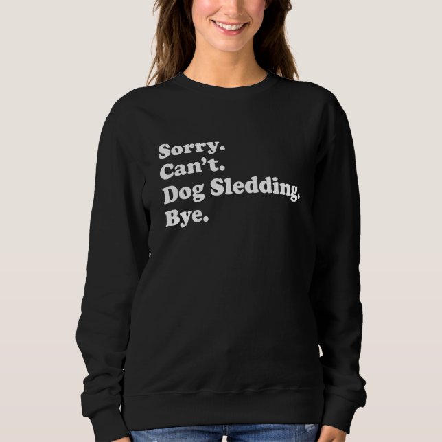 Sorry Can't Bye     Dog Sledding Sweatshirt (Front)