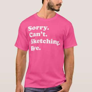 Sorry Can'T Bye - Funny Sketching T-Shirt
