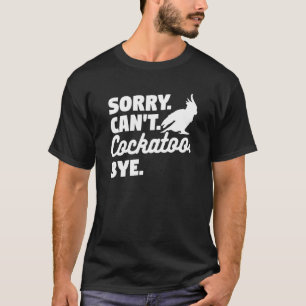 Sorry Can't Cockatoo Bye Cockatoos Parrot T-Shirt