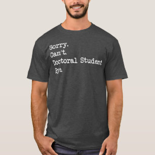 Sorry Cant Doctoral Student Bye Doctorate Degree S T-Shirt