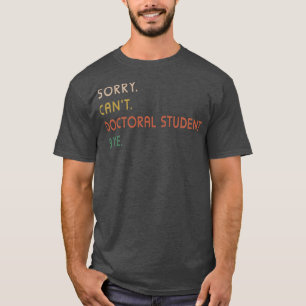 Sorry Cant Doctoral Student Bye PhD Graduation Stu T-Shirt