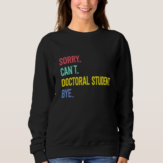 Sorry Can't Doctoral Student Bye Student Degree Sweatshirt (Front)