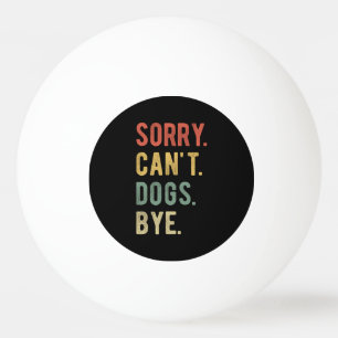 Sorry Can't Dogs Bye II Ping Pong Ball