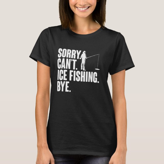 Sorry Cant Ice Fishing Bye T-Shirt (Front)