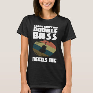 sorry can't my double bass needs me double basses T-Shirt