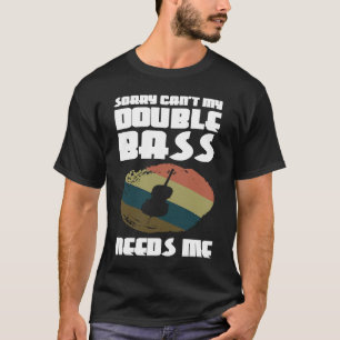 sorry can't my double bass needs me double basses T-Shirt