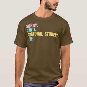 Sorry canx27t doctoral student bye 2 T-Shirt