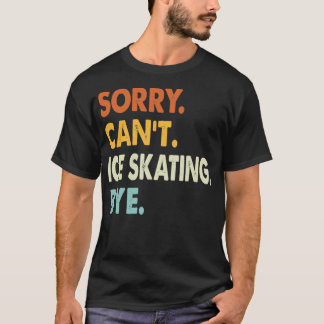 Sorry Canx27t Ice skating Bye Funny Ice skating So T-Shirt