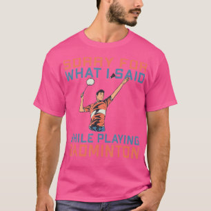 Sorry for what i said while playing Badminton T-Shirt