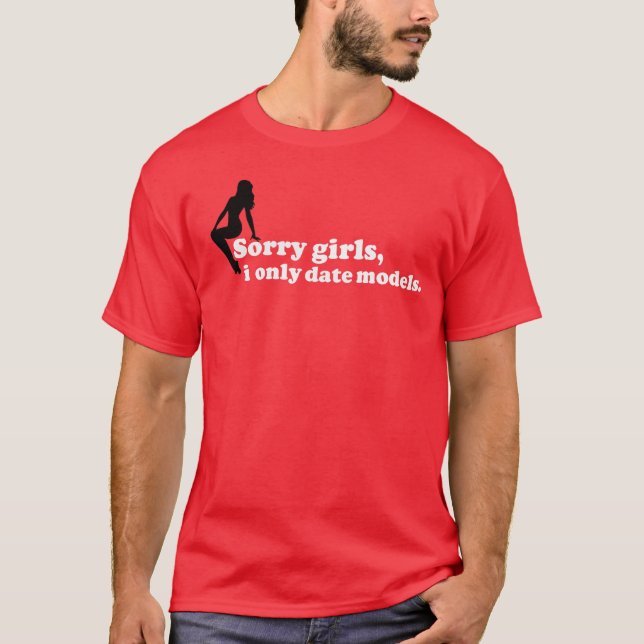 Sorry girls, I only date models. T-Shirt (Front)