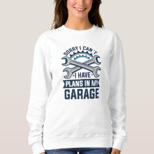 Sorry I Can’t I Have Plans In My Garage Sweatshirt