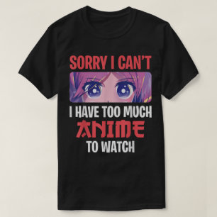 Sorry I Can’t I Have Too Much Anime To Watch T-Shirt