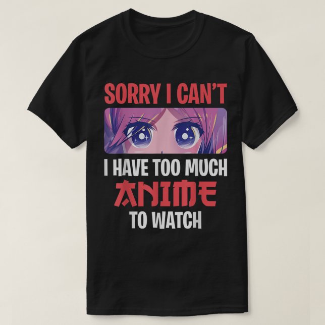 Sorry I Can’t I Have Too Much Anime To Watch T-Shirt (Design Front)