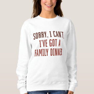 Sorry I Can’t I’ve Got A Family Dinner Sweatshirt