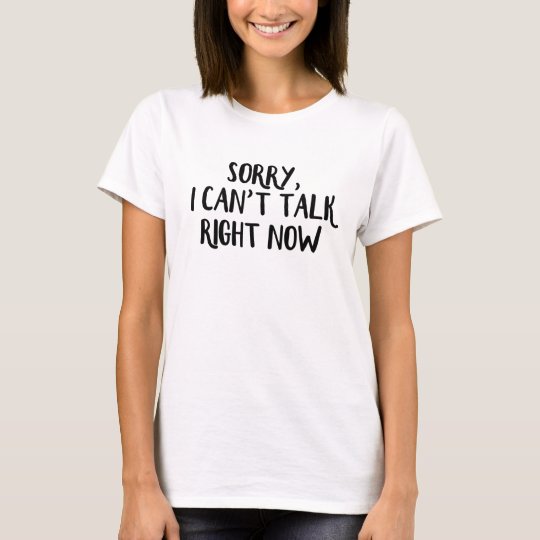 Sorry I can’t talk right now T-Shirt | Zazzle.co.uk