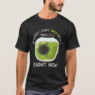 Sorry I Cant Dill With It Now Pickle Pickles Cucum T-Shirt