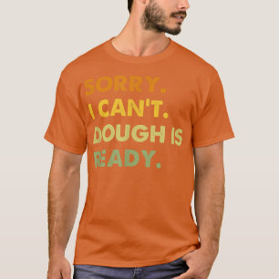 Sorry I Can't Dough Is Ready, Funny Baking T-Shirt