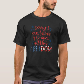 Sorry I cant hear you over all this Freedom 4th of T-Shirt