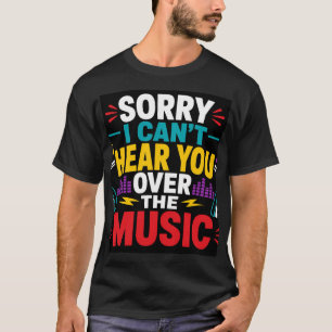 Sorry I Can't Hear You Over The Music T-Shirt