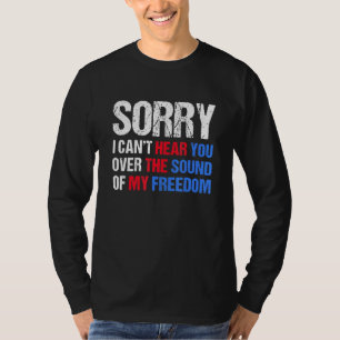Sorry I Cant Hear You Over The Sound Of My Freedom T-Shirt