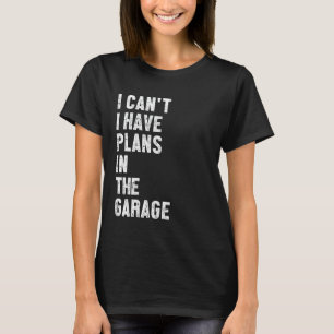 Sorry I Can't I Have Plans in The Garage Funny Say T-Shirt