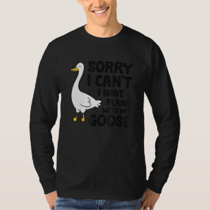 Sorry I Can't I Have Plans With My Goose 1 T-Shirt