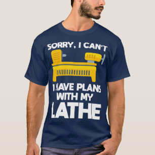 Sorry I Cant I Have Plans With My Lathe Wood Turni T-Shirt