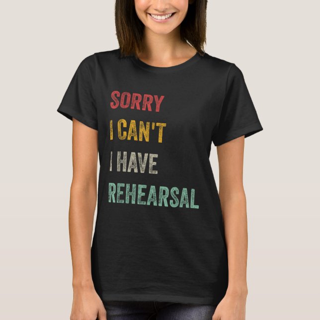 Sorry I Can't I Have Rehearsal  T-Shirt (Front)