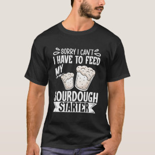 Sorry I Can'T I Have To Feed My Sourdough Starter T-Shirt