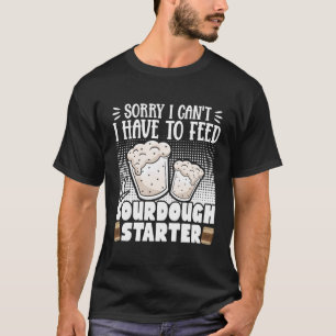 Sorry I Can'T I Have To Feed My Sourdough Starter T-Shirt
