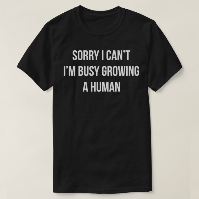 Sorry I Can't  I'm Busy Growing A Human  T-Shirt (Design Front)