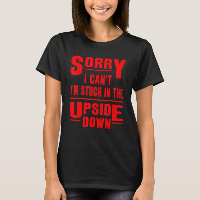 Sorry I Can't I'm Stuck In The Upside Down T-Shirt (Front)